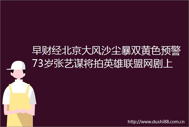 早财经北京大风沙尘暴双黄色预警73岁张艺谋将拍英雄联盟网剧上交所六问东方材料公司紧急提示风险周杰伦起诉网易