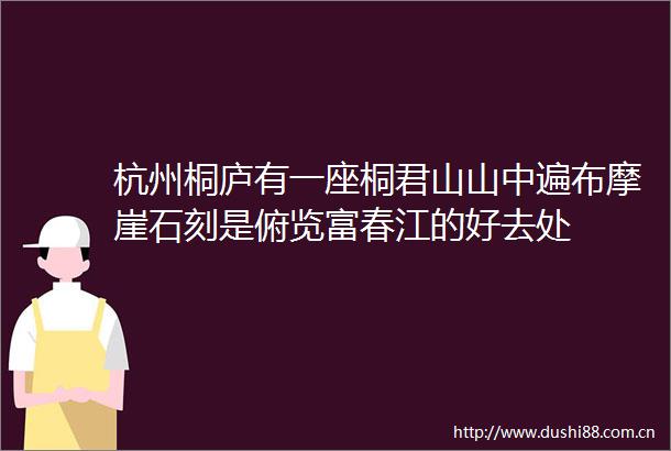 杭州桐庐有一座桐君山山中遍布摩崖石刻是俯览富春江的好去处
