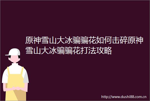 原神雪山大冰花如何击碎原神雪山大冰花打法攻略