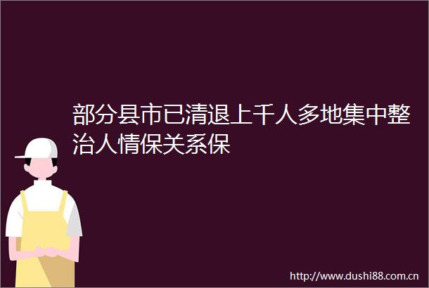 部分县市已清退上千人多地集中整治人情保关系保