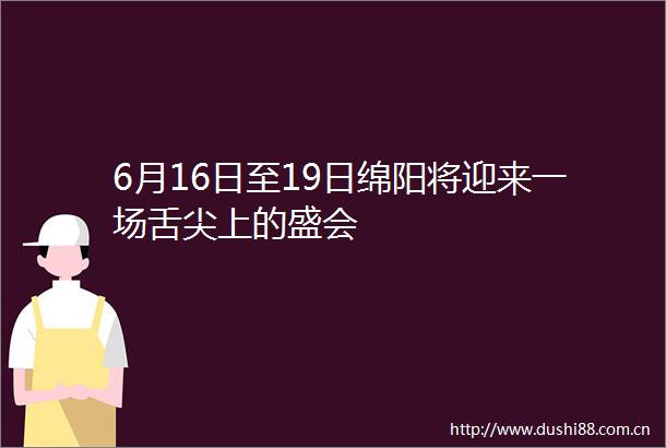 6月16日至19日绵阳将迎来一场舌尖上的盛会