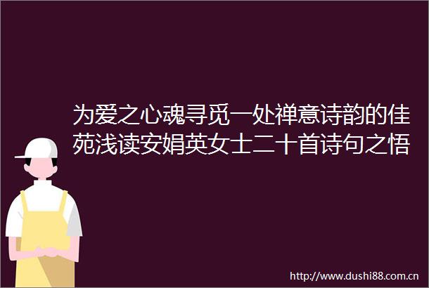 为爱之心魂寻觅一处禅意诗韵的佳苑浅读安娟英女士二十首诗句之悟觉