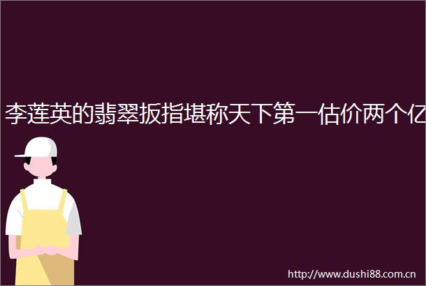 李莲英的翡翠扳指堪称天下第一估价两个亿