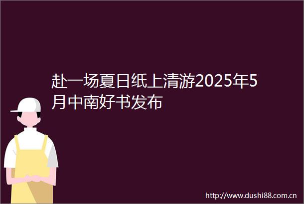 赴一场夏日纸上清游2025年5月中南好书发布