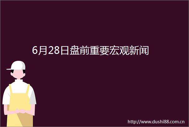 6月28日盘前重要宏观新闻