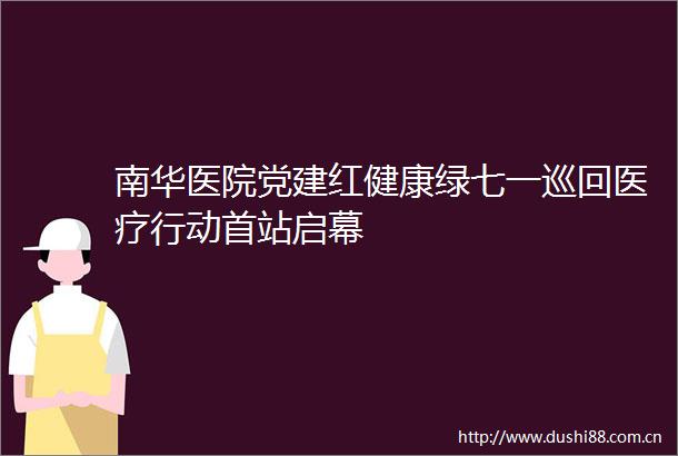 南华医院党建红健康绿七一巡回医疗行动首站启幕