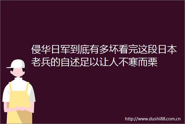 侵华日军到底有多坏看完这段老兵的自述足以让人不寒而栗