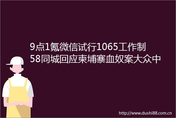 9点1氪微信试行1065工作制58同城回应柬埔寨血奴案大众回应收购华为自动驾驶部门