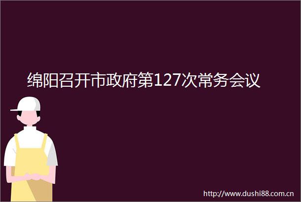 绵阳召开市第127次常务会议