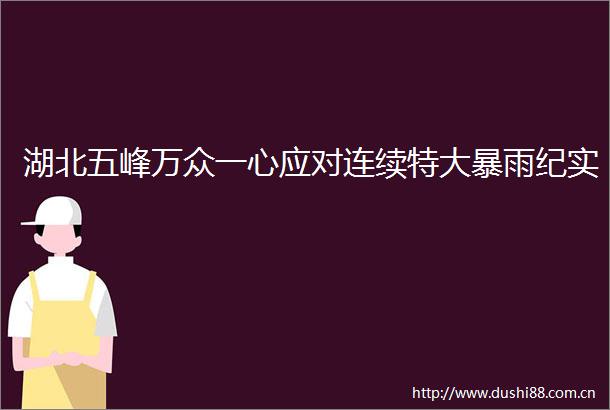 湖北五峰万众一心应对连续特大暴雨纪实