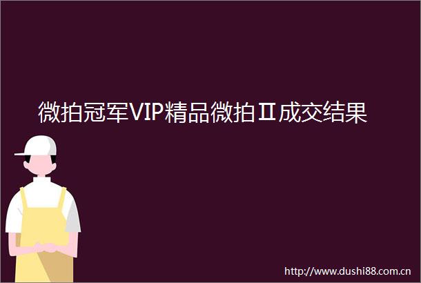 微拍冠军VIP精品微拍Ⅱ成交结果