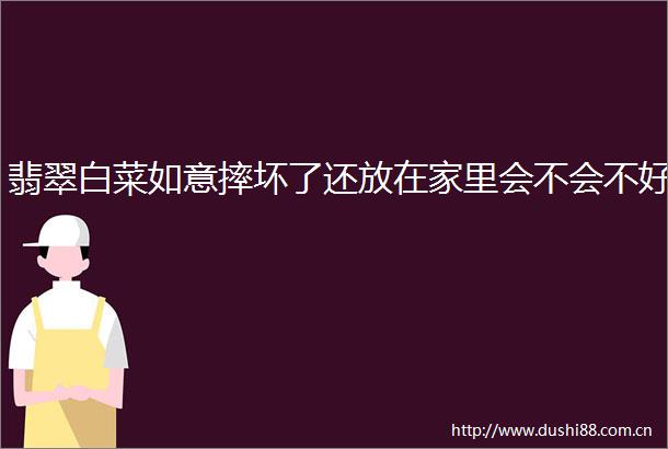 翡翠白菜如意摔坏了还放在家里会不会不好