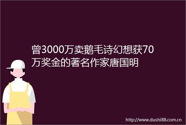 曾3000万卖鹅毛诗幻想获70万奖金的著名作家唐国明