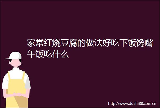 家常红烧豆腐的做法好吃下饭馋嘴午饭吃什么