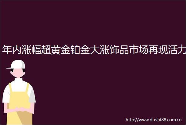 年内涨幅超黄金铂金大涨饰品市场再现活力