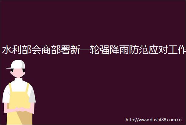 水利部会商部署新一轮强降雨防范应对工作
