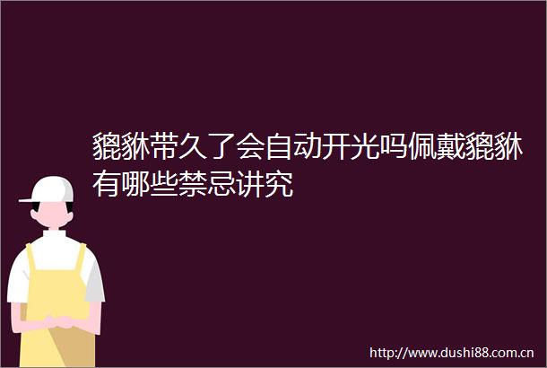貔貅带久了会自动开光吗佩戴貔貅有哪些禁忌讲究