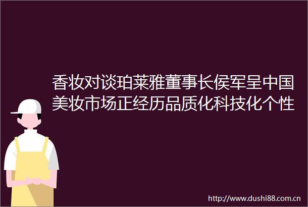 香妆对谈珀莱雅董事长侯军呈美妆市场正经历品质化科技化个性化和多元化转型