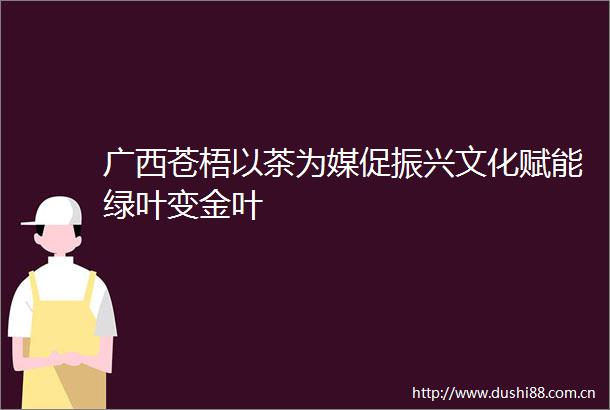 广西苍梧以茶为媒促振兴文化赋能绿叶变金叶