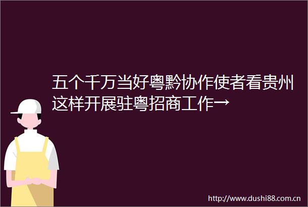 五个千万当好粤黔协作使者看贵州这样开展驻粤招商工作→