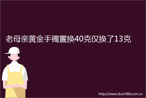老母亲黄金手镯置换40克仅换了13克