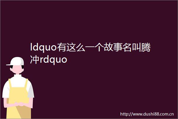 ldquo有这么一个故事名叫腾冲rdquo
