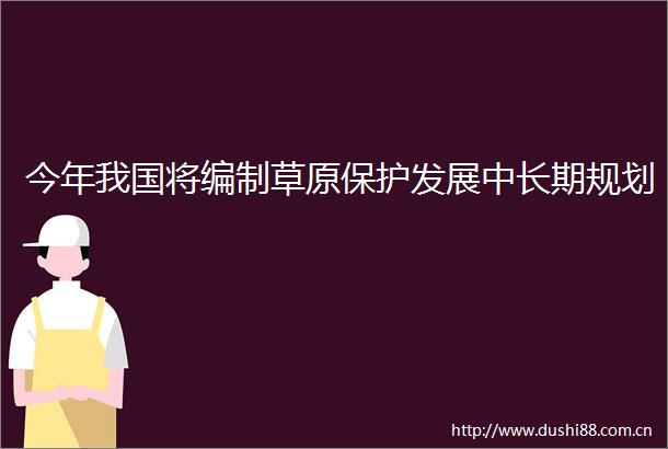 今年我国将编制草原保护发展中长期规划