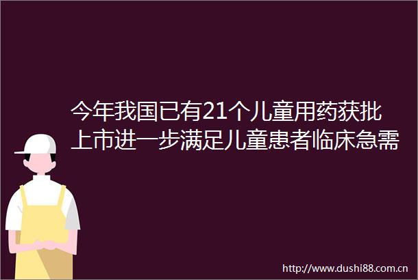 今年我国已有21个儿童用药获批上市进一步满足儿童患者临床急需