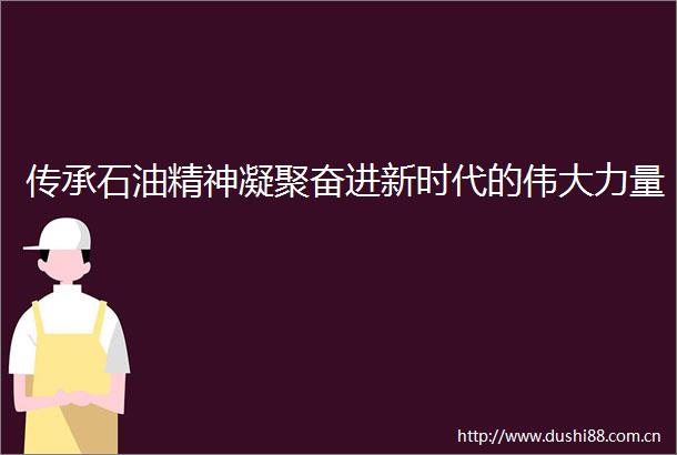 传承石油精神凝聚奋进新时代的伟大力量