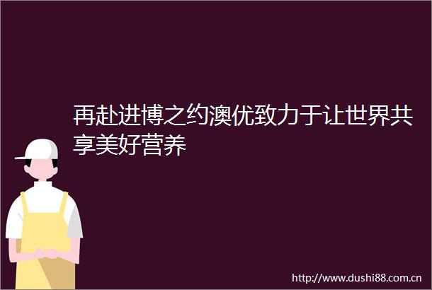 再赴进博之约澳优致力于让世界共享美好营养