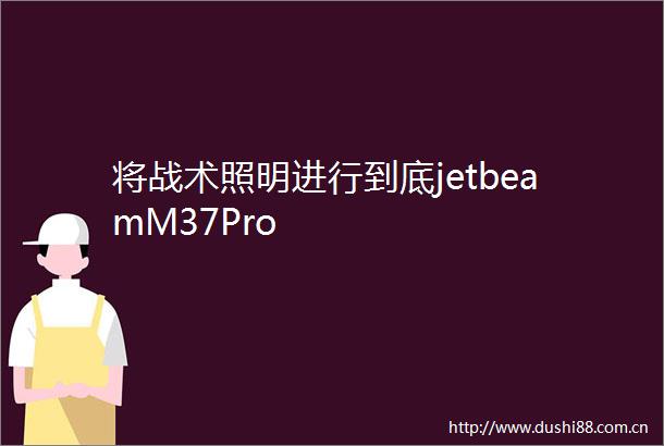 将战术照明进行到底jetbeamM37Pro