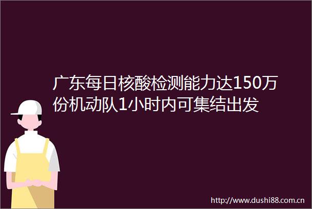 广东每日核酸检测能力达150万份机动队1小时内可集结出发