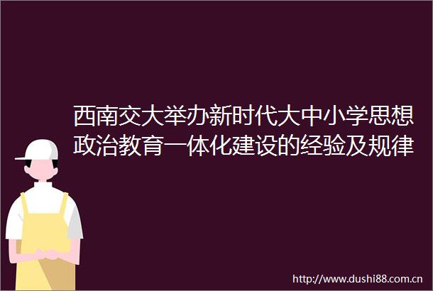 西南交大举办新时代大中小学思想教育一体化建设的经验及规律学术研讨会