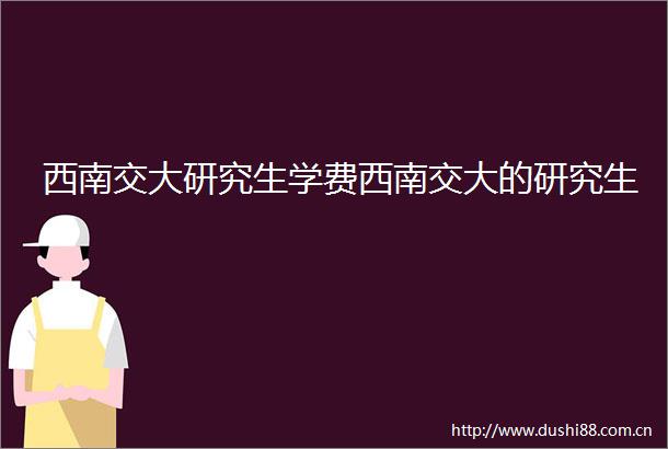 西南交大研究生学费西南交大的研究生