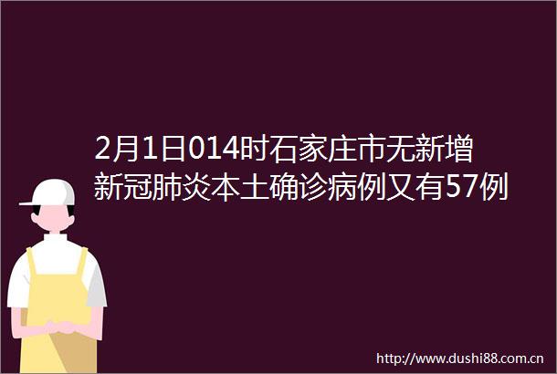 2月1日014时石家庄市无新增新冠肺炎本土确诊病例又有57例治愈出院