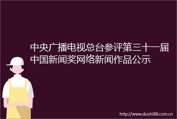 中央广播电视总台参评第三十一届新闻奖网络新闻作品公示