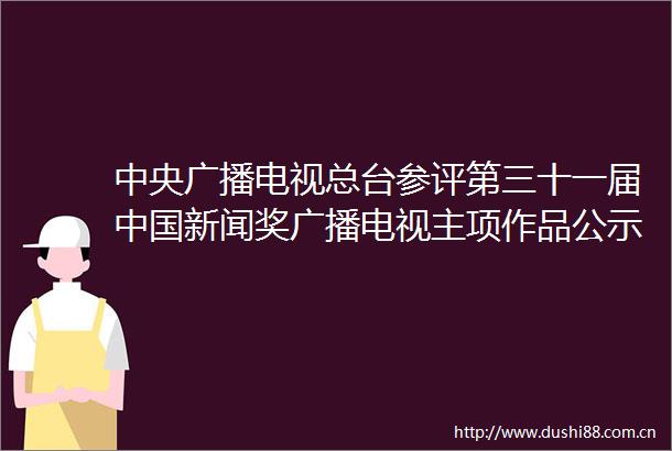 中央广播电视总台参评第三十一届新闻奖广播电视主项作品公示
