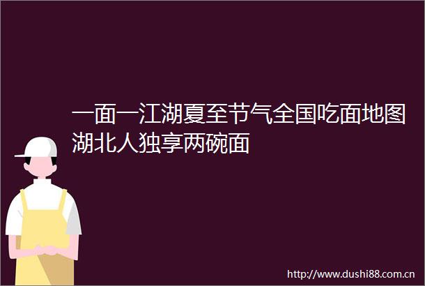 一面一江湖夏至节气全国吃面地图湖北人独享两碗面