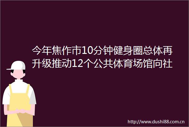 今年焦作市10分钟健身圈总体再升级推动12个公共体育场馆向社会免费或低收费开放