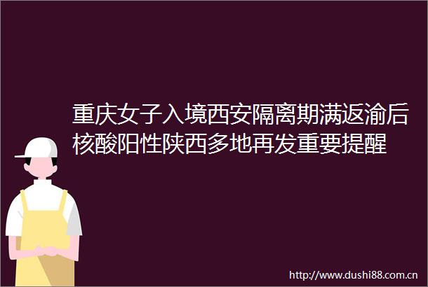 重庆女子入境西安隔离期满返渝后核酸阳性陕西多地再发重要提醒
