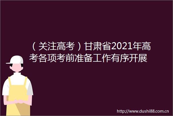 （关注高考）甘肃省2021年高考各项考前准备工作有序开展
