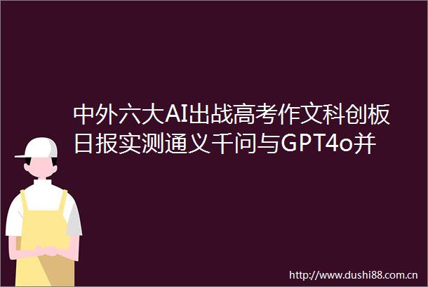 中外六大AI出战高考作文科创板日报实测通义千问与GPT4o并列冠军