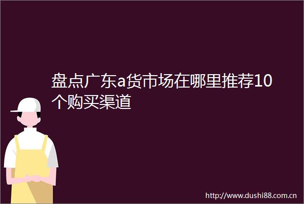 盘点广东a货市场在哪里推荐10个购买渠道
