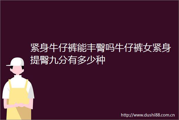 紧身牛仔裤能丰臀吗牛仔裤女紧身提臀九分有多少种