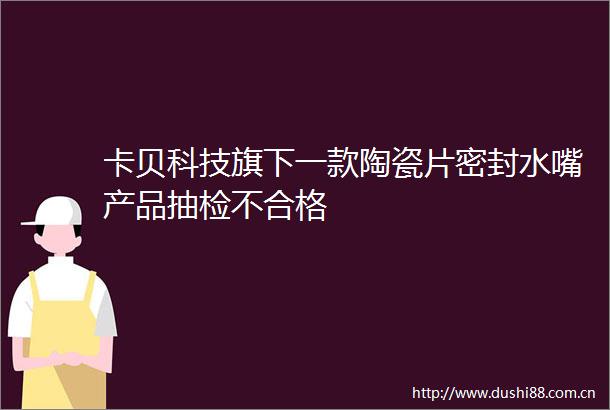 卡贝科技旗下一款陶瓷片密封水嘴产品抽检不合格