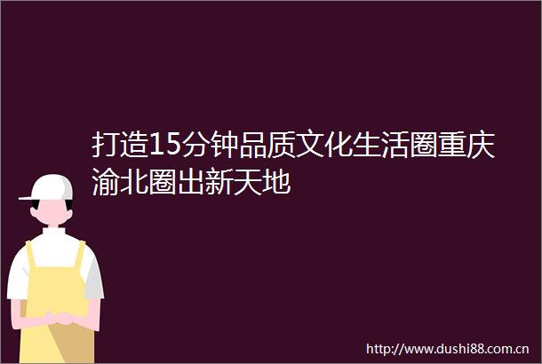 打造15分钟品质文化生活圈重庆渝北圈出新天地