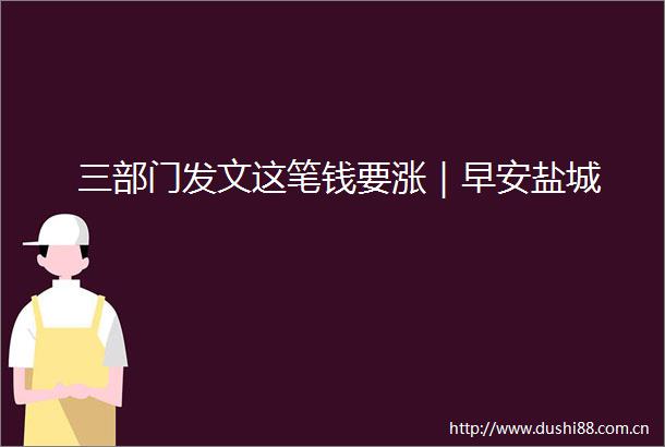 三部门发文这笔钱要涨｜早安盐城