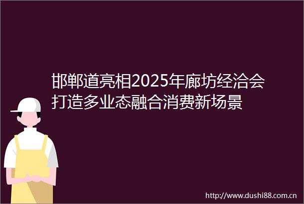 邯郸道亮相2025年廊坊经洽会打造多业态融合消费新场景
