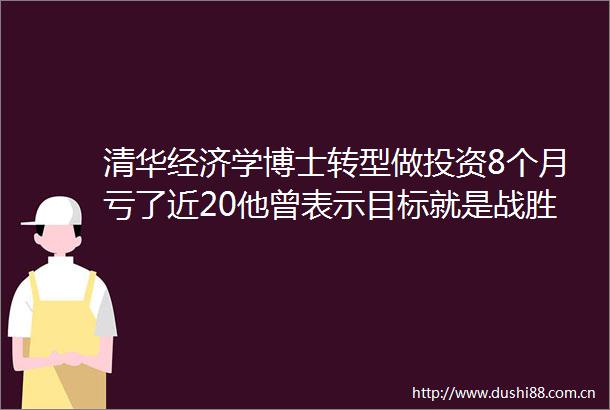 清华经济学博士转型做投资8个月亏了近20他曾表示目标就是战胜货币增速