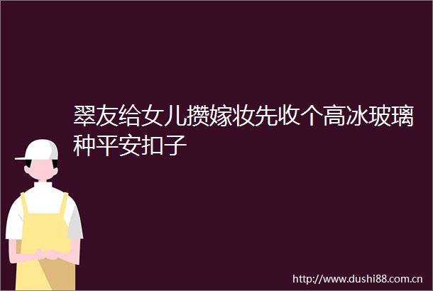 翠友给女儿攒嫁妆先收个高冰玻璃种平安扣子